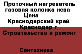 Проточный нагреватель газовая колонка нева › Цена ­ 100 - Краснодарский край, Краснодар г. Строительство и ремонт » Сантехника   